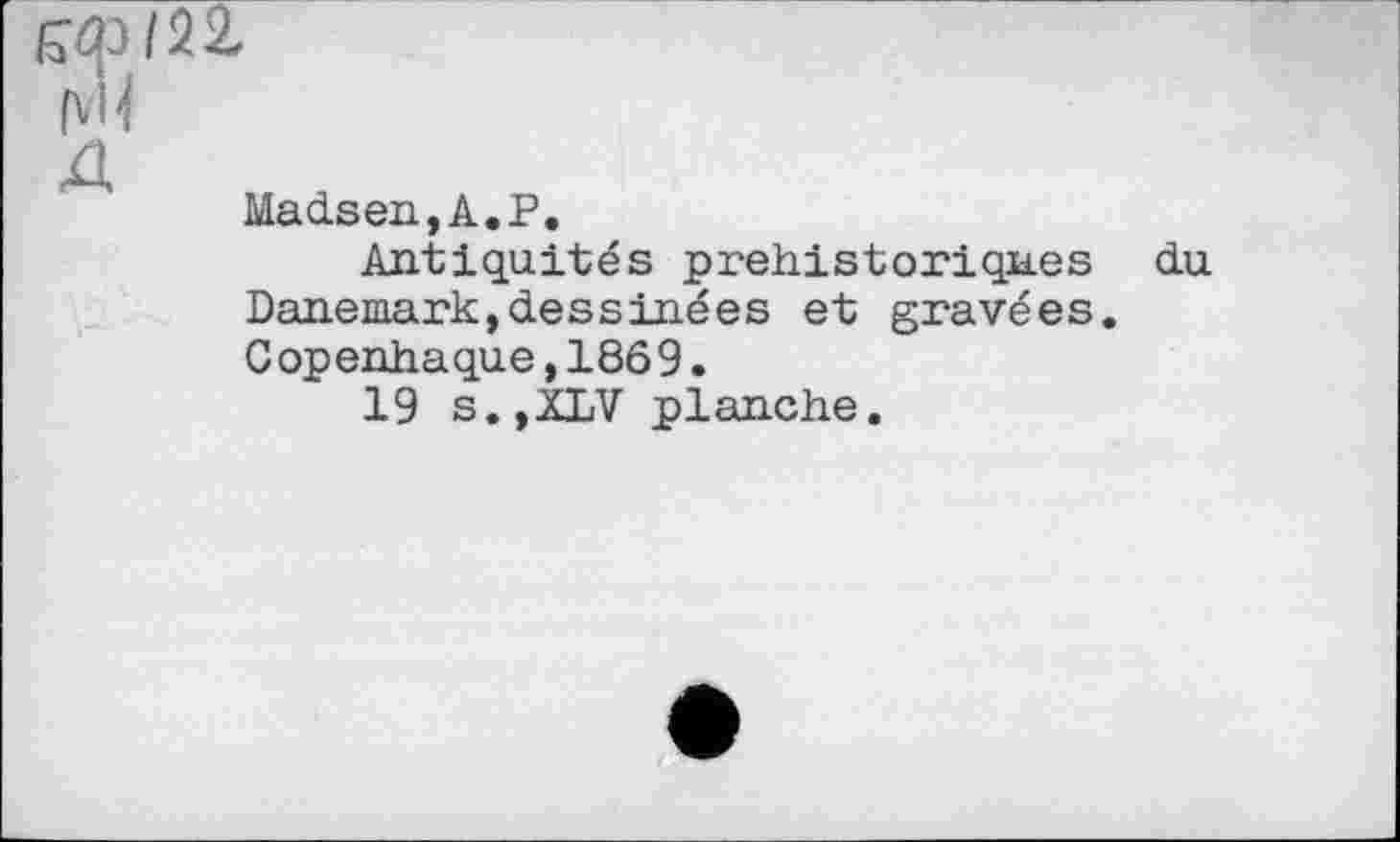 ﻿Еф (22.
(v4
Madsen,A.P.
Antiquités prehistoriqn.es Danemark,dessinées et gravées. Copenhaque,1869.
19 s.,XLV planche.
du